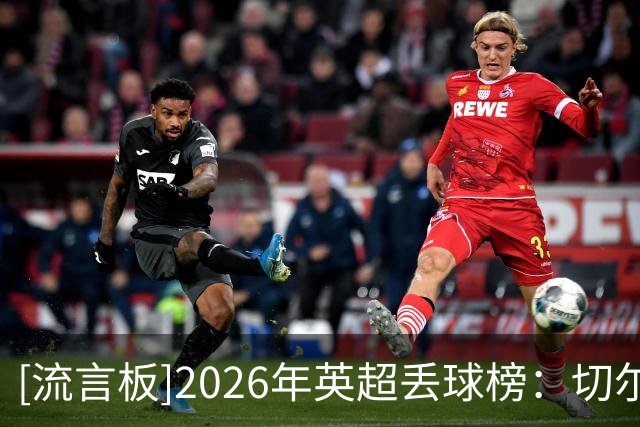 [流言板]2026年英超丢球榜：切尔西43球第1，水晶宫42球第2，热刺第3